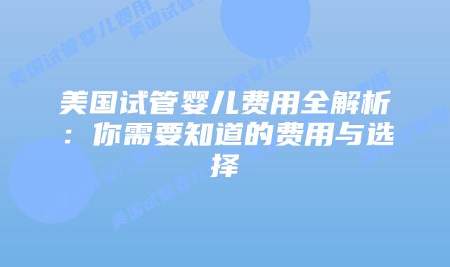 美国试管婴儿费用全解析：你需要知道的费用与选择