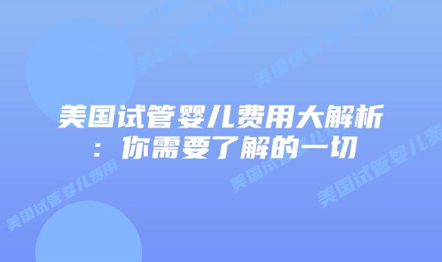美国试管婴儿费用大解析：你需要了解的一切
