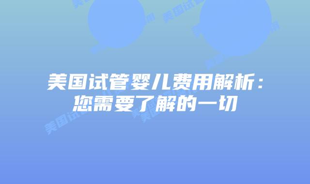 美国试管婴儿费用解析：您需要了解的一切