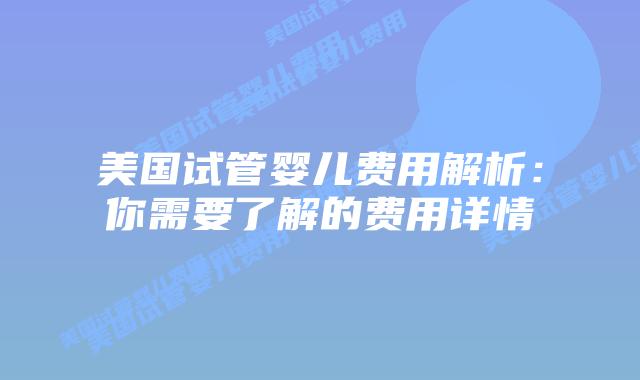 美国试管婴儿费用解析：你需要了解的费用详情