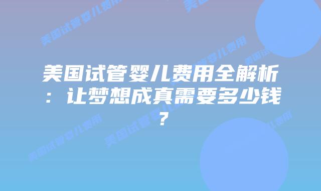 美国试管婴儿费用全解析：让梦想成真需要多少钱？