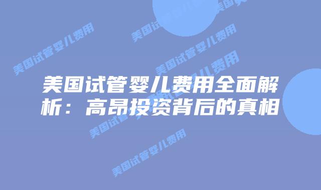 美国试管婴儿费用全面解析：高昂投资背后的真相