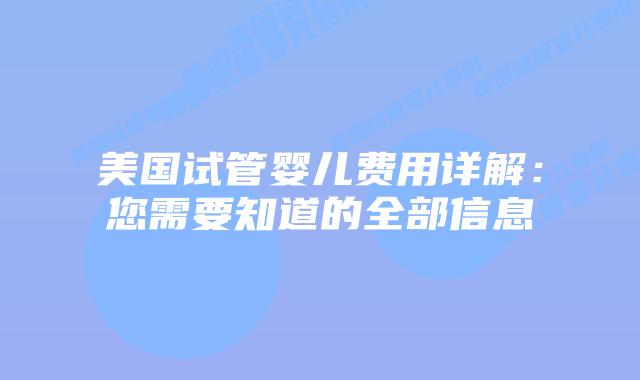 美国试管婴儿费用详解：您需要知道的全部信息