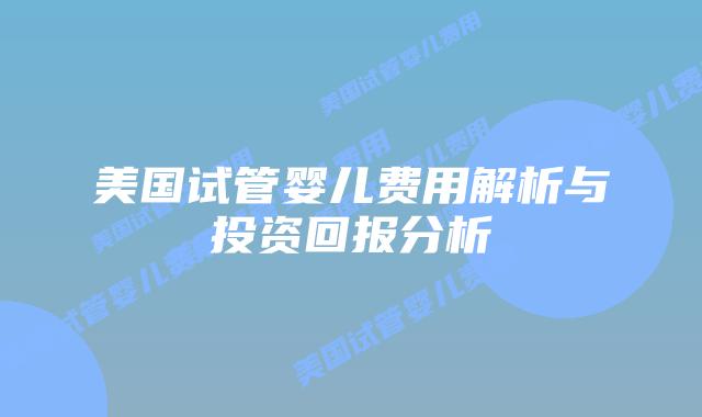 美国试管婴儿费用解析与投资回报分析