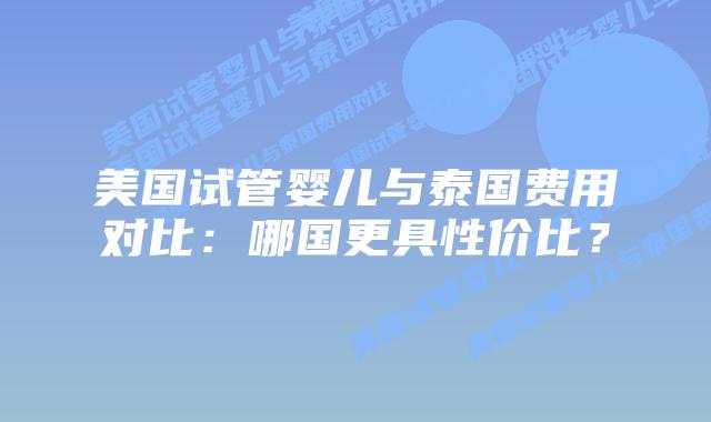 美国试管婴儿与泰国费用对比：哪国更具性价比？