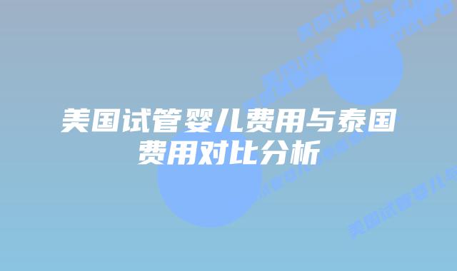 美国试管婴儿费用与泰国费用对比分析