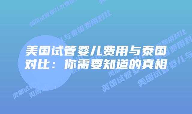 美国试管婴儿费用与泰国对比：你需要知道的真相