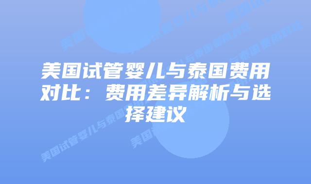 美国试管婴儿与泰国费用对比：费用差异解析与选择建议
