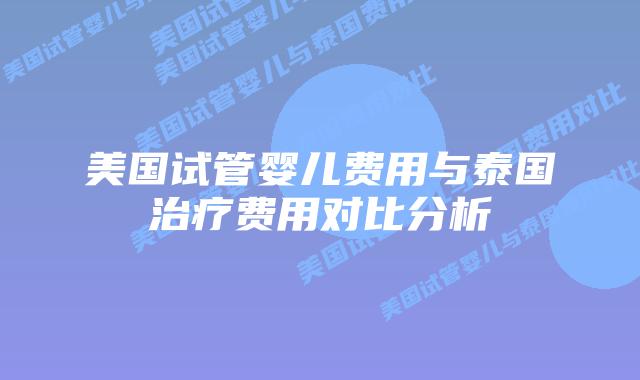 美国试管婴儿费用与泰国治疗费用对比分析