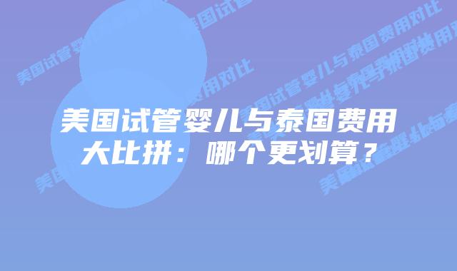 美国试管婴儿与泰国费用大比拼：哪个更划算？