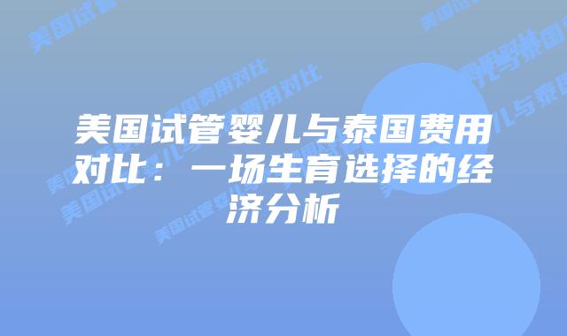 美国试管婴儿与泰国费用对比：一场生育选择的经济分析