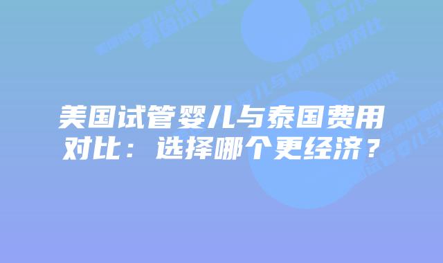 美国试管婴儿与泰国费用对比：选择哪个更经济？