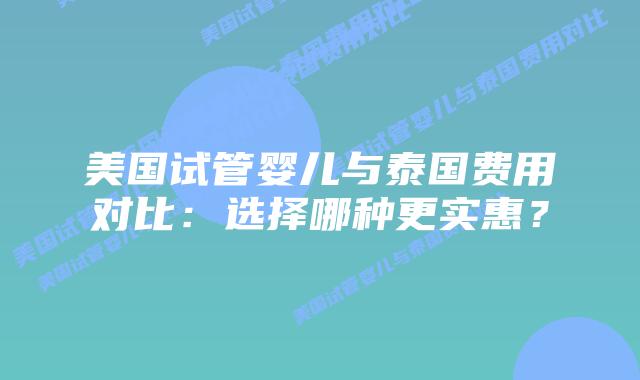 美国试管婴儿与泰国费用对比：选择哪种更实惠？