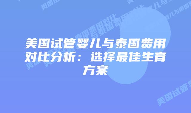 美国试管婴儿与泰国费用对比分析:选择最佳生育方案