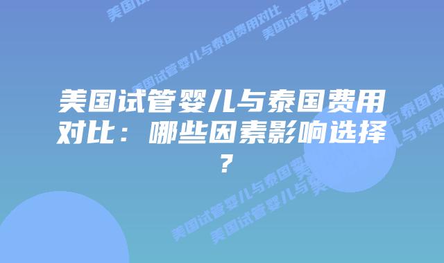 美国试管婴儿与泰国费用对比:哪些因素影响选择?