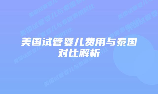 美国试管婴儿费用与泰国对比解析