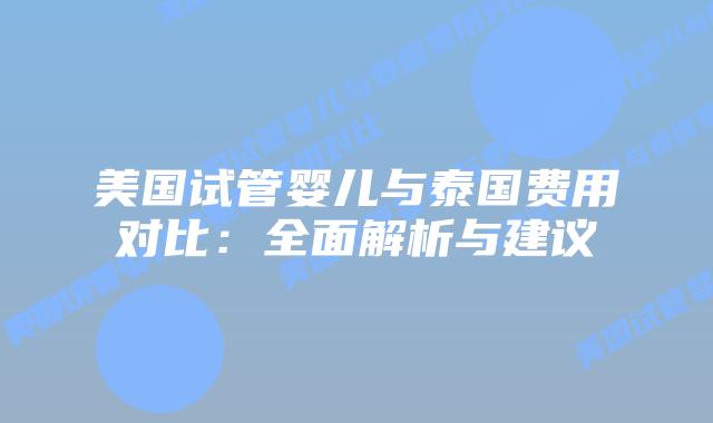美国试管婴儿与泰国费用对比：全面解析与建议