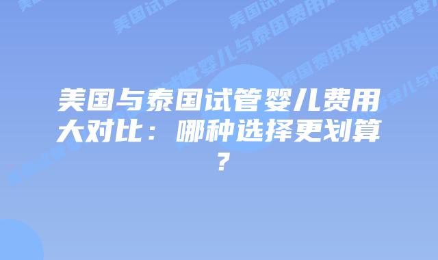 美国与泰国试管婴儿费用大对比:哪种选择更划算?