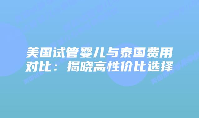 美国试管婴儿与泰国费用对比：揭晓高性价比选择