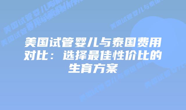 美国试管婴儿与泰国费用对比:选择最佳性价比的生育方案