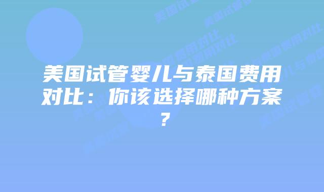 美国试管婴儿与泰国费用对比:你该选择哪种方案?