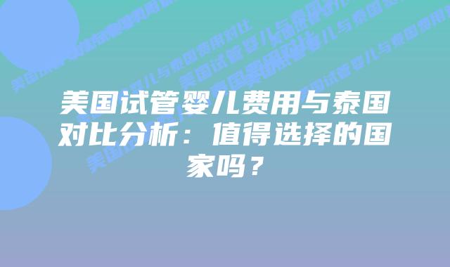 美国试管婴儿费用与泰国对比分析:值得选择的国家吗?