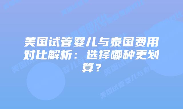 美国试管婴儿与泰国费用对比解析：选择哪种更划算？