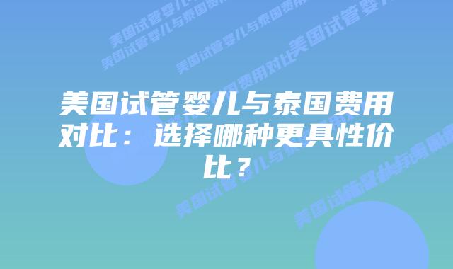 美国试管婴儿与泰国费用对比：选择哪种更具性价比？