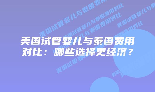 美国试管婴儿与泰国费用对比：哪些选择更经济？