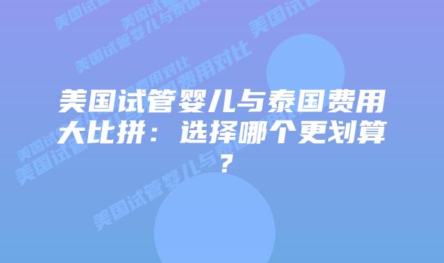 美国试管婴儿与泰国费用大比拼:选择哪个更划算?