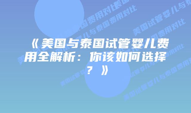 《美国与泰国试管婴儿费用全解析:你该如何选择?》