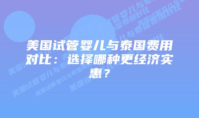 美国试管婴儿与泰国费用对比：选择哪种更经济实惠？