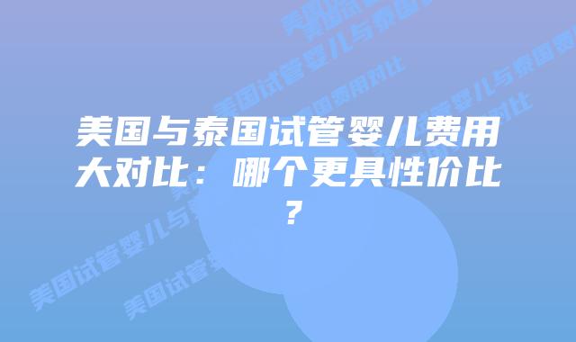 美国与泰国试管婴儿费用大对比：哪个更具性价比？