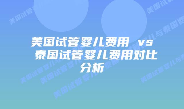 美国试管婴儿费用 vs 泰国试管婴儿费用对比分析