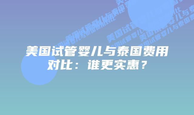 美国试管婴儿与泰国费用对比:谁更实惠?