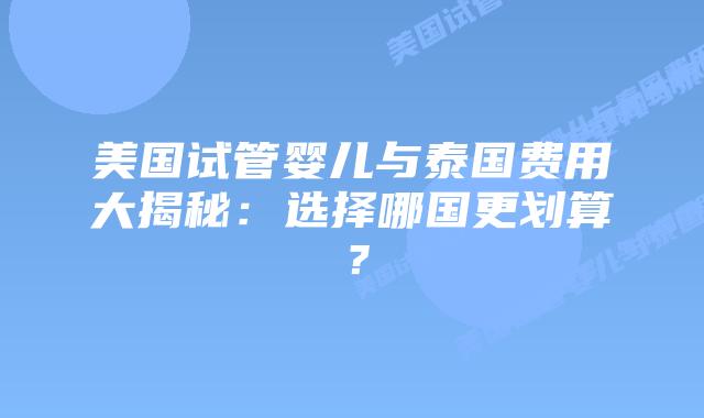 美国试管婴儿与泰国费用大揭秘:选择哪国更划算?