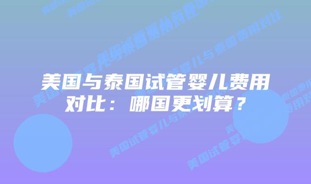 美国与泰国试管婴儿费用对比:哪国更划算?