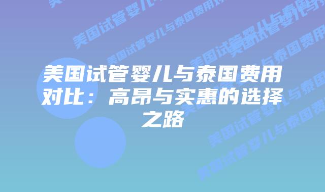 美国试管婴儿与泰国费用对比:高昂与实惠的选择之路