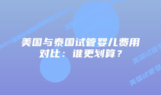 美国与泰国试管婴儿费用对比：谁更划算？