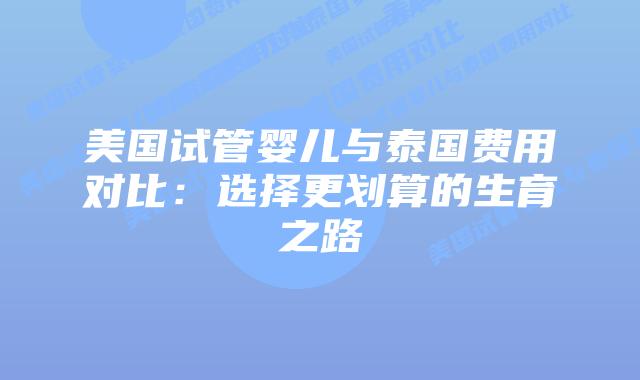 美国试管婴儿与泰国费用对比：选择更划算的生育之路