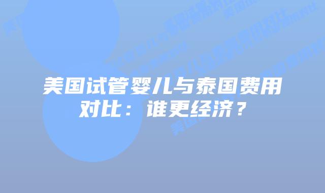 美国试管婴儿与泰国费用对比:谁更经济?