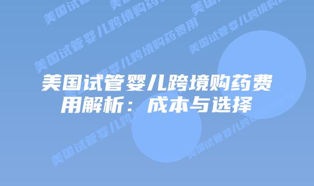 美国试管婴儿跨境购药费用解析：成本与选择