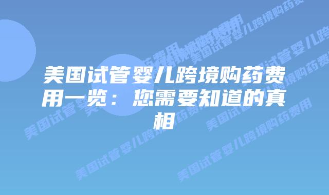 美国试管婴儿跨境购药费用一览：您需要知道的真相