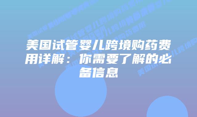 美国试管婴儿跨境购药费用详解：你需要了解的必备信息