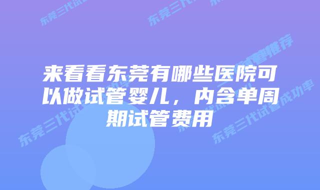 来看看东莞有哪些医院可以做试管婴儿，内含单周期试管费用