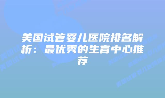 美国试管婴儿医院排名解析：最优秀的生育中心推荐