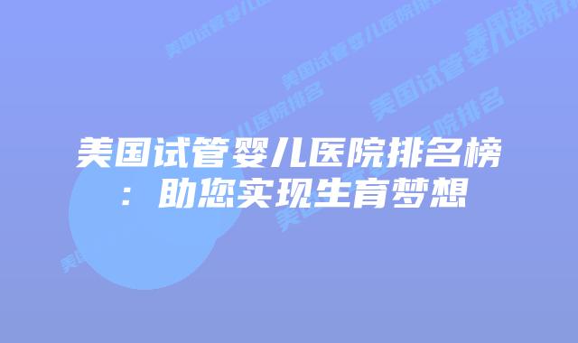 美国试管婴儿医院排名榜:助您实现生育梦想