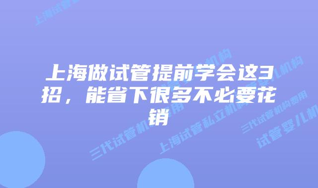 上海做试管提前学会这3招，能省下很多不必要花销