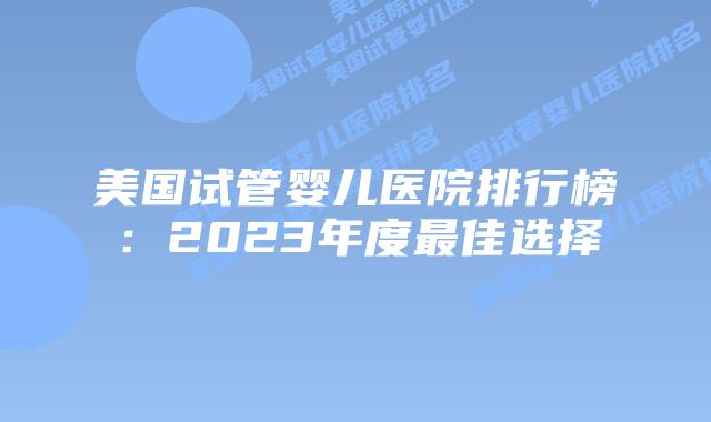 美国试管婴儿医院排行榜：2023年度最佳选择