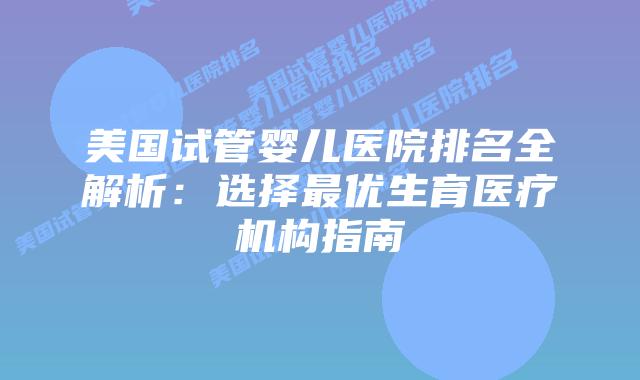 美国试管婴儿医院排名全解析：选择最优生育医疗机构指南